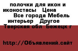 полочки для икон и иконостасы › Цена ­ 100--100 - Все города Мебель, интерьер » Другое   . Тверская обл.,Бежецк г.